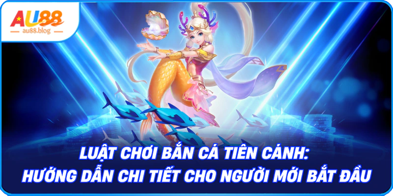 Bắn Cá Tiên Cánh - Khám Phá Thế Giới Đại Dương Kỳ Thú Luật chơi bắn cá tiên cánh chi tiết